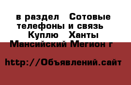  в раздел : Сотовые телефоны и связь » Куплю . Ханты-Мансийский,Мегион г.